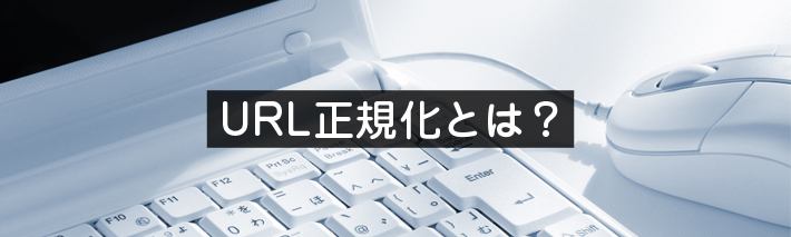 【初心者向け】URL正規化とは？そのSEO的メリットとは？