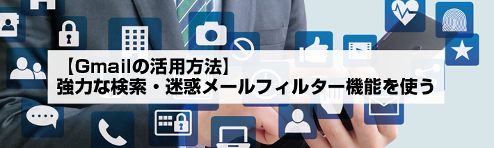 【Gmailの活用方法】強力な検索・迷惑メールフィルター機能を使う